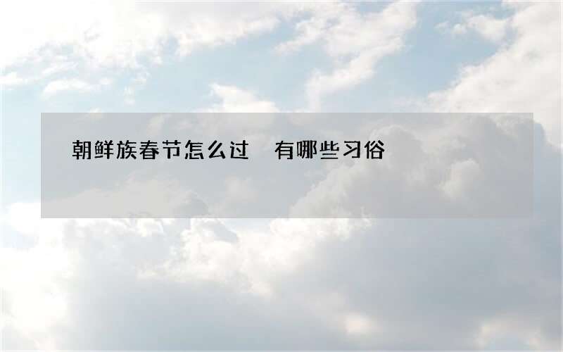 朝鲜族春节怎么过 有哪些习俗